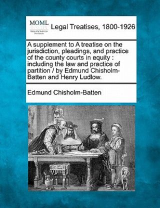 Książka A Supplement to a Treatise on the Jurisdiction, Pleadings, and Practice of the County Courts in Equity: Including the Law and Practice of Partition / Edmund Chisholm-Batten