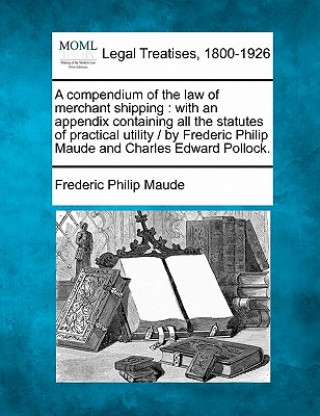 Carte A Compendium of the Law of Merchant Shipping: With an Appendix Containing All the Statutes of Practical Utility / By Frederic Philip Maude and Charles Frederic Philip Maude