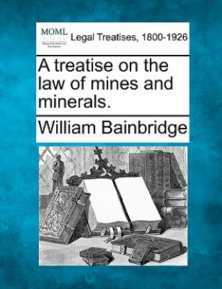 Kniha A Treatise on the Law of Mines and Minerals. William Bainbridge