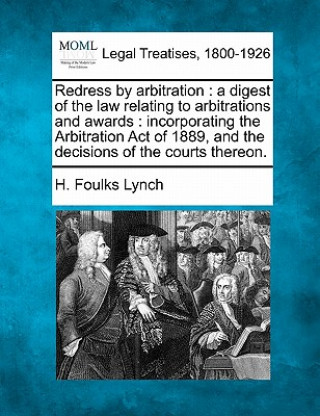 Kniha Redress by Arbitration: A Digest of the Law Relating to Arbitrations and Awards: Incorporating the Arbitration Act of 1889, and the Decisions H Foulks Lynch