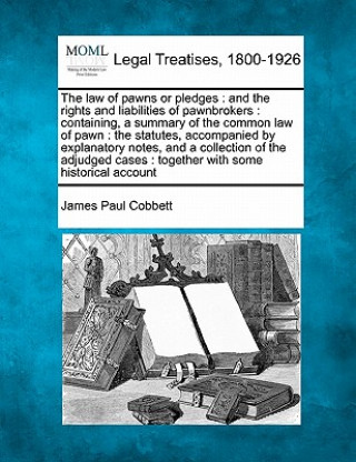 Kniha The Law of Pawns or Pledges: And the Rights and Liabilities of Pawnbrokers: Containing, a Summary of the Common Law of Pawn: The Statutes, Accompan James Paul Cobbett