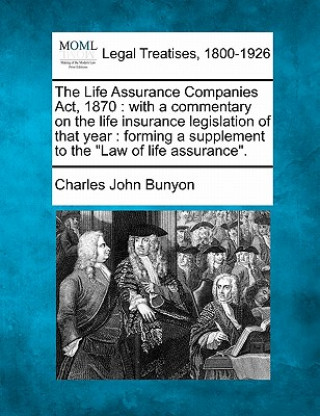 Carte The Life Assurance Companies Act, 1870: with a commentary on the life insurance legislation of that year: forming a supplement to the Law of life assu Charles John Bunyon