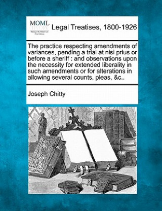 Kniha The Practice Respecting Amendments of Variances, Pending a Trial at Nisi Prius or Before a Sheriff: And Observations Upon the Necessity for Extended L Joseph Chitty