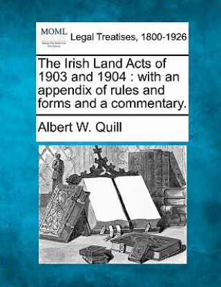 Книга The Irish Land Acts of 1903 and 1904: With an Appendix of Rules and Forms and a Commentary. Albert W Quill