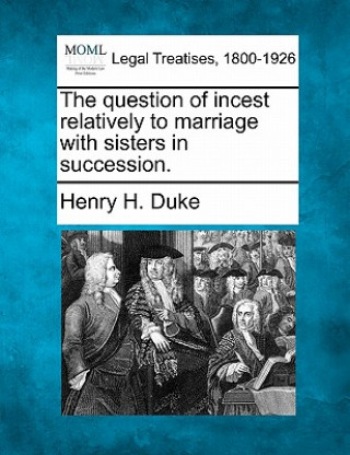 Kniha The Question of Incest Relatively to Marriage with Sisters in Succession. Henry H Duke