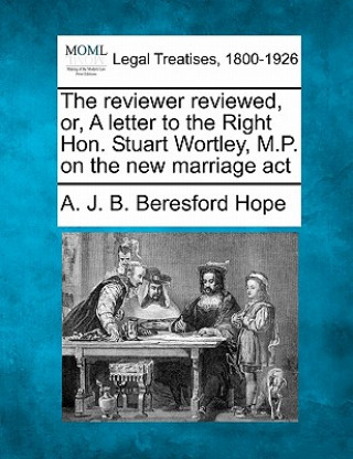 Книга The Reviewer Reviewed, Or, a Letter to the Right Hon. Stuart Wortley, M.P. on the New Marriage ACT A J B Beresford Hope