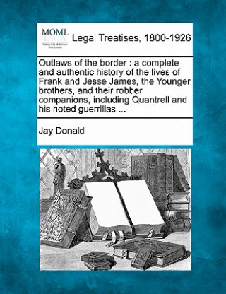 Книга Outlaws of the Border: A Complete and Authentic History of the Lives of Frank and Jesse James, the Younger Brothers, and Their Robber Compani Jay Donald