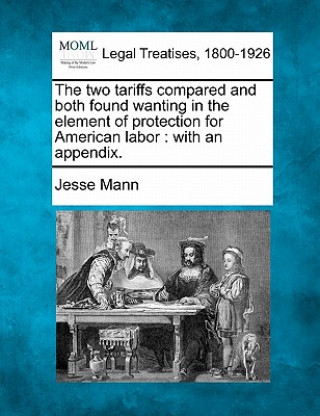 Könyv The Two Tariffs Compared and Both Found Wanting in the Element of Protection for American Labor: With an Appendix. Jesse Mann