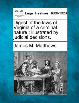 Könyv Digest of the Laws of Virginia of a Criminal Nature: Illustrated by Judicial Decisions. James M Matthews