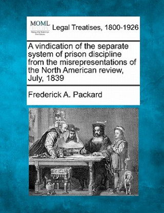 Könyv A Vindication of the Separate System of Prison Discipline from the Misrepresentations of the North American Review, July, 1839 Frederick Adolphus Packard