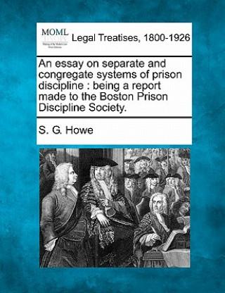 Kniha An Essay on Separate and Congregate Systems of Prison Discipline: Being a Report Made to the Boston Prison Discipline Society. S G Howe