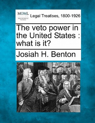 Kniha The Veto Power in the United States: What Is It? Josiah Henry Benton