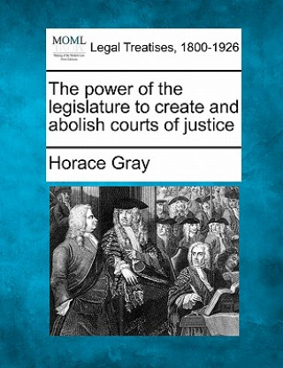 Buch The Power of the Legislature to Create and Abolish Courts of Justice Horace Gray