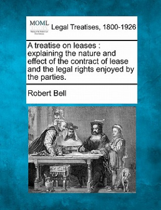 Książka A Treatise on Leases: Explaining the Nature and Effect of the Contract of Lease and the Legal Rights Enjoyed by the Parties. Robert Bell