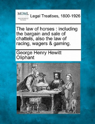 Könyv The Law of Horses: Including the Bargain and Sale of Chattels, Also the Law of Racing, Wagers & Gaming. George Henry Hewitt Oliphant