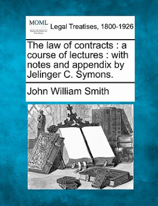 Carte The Law of Contracts: A Course of Lectures: With Notes and Appendix by Jelinger C. Symons. John William Smith
