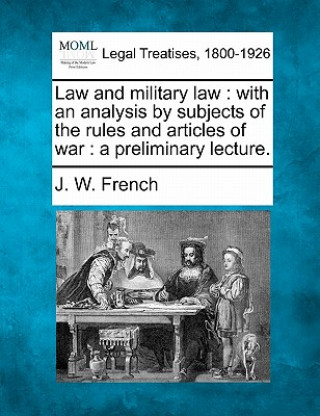 Kniha Law and Military Law: With an Analysis by Subjects of the Rules and Articles of War: A Preliminary Lecture. J W French