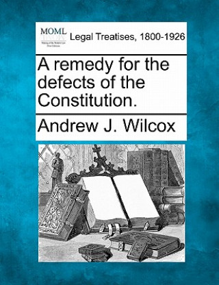 Carte A Remedy for the Defects of the Constitution. Andrew J Wilcox