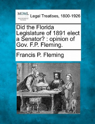 Kniha Did the Florida Legislature of 1891 Elect a Senator?: Opinion of Gov. F.P. Fleming. Francis P Fleming