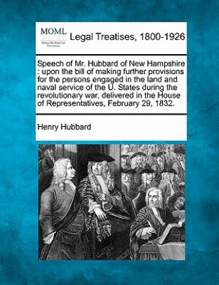 Kniha Speech of Mr. Hubbard of New Hampshire: Upon the Bill of Making Further Provisions for the Persons Engaged in the Land and Naval Service of the U. Sta Henry Hubbard