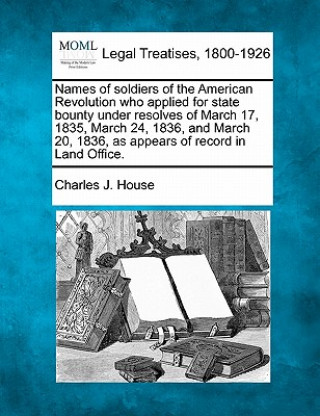 Kniha Names of Soldiers of the American Revolution Who Applied for State Bounty Under Resolves of March 17, 1835, March 24, 1836, and March 20, 1836, as App Charles J House