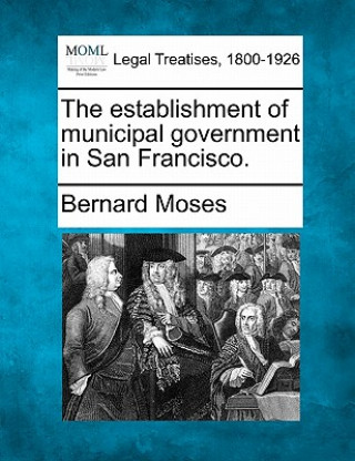 Carte The Establishment of Municipal Government in San Francisco. Bernard Moses