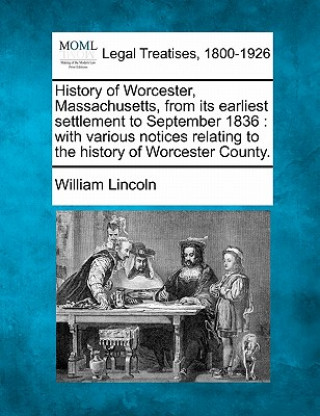 Kniha History of Worcester, Massachusetts, from Its Earliest Settlement to September 1836: With Various Notices Relating to the History of Worcester County. William Lincoln