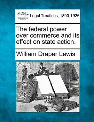 Kniha The Federal Power Over Commerce and Its Effect on State Action. William Draper Lewis