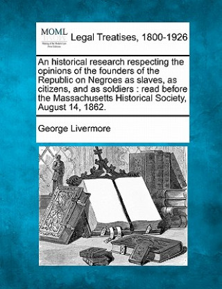 Libro An Historical Research Respecting the Opinions of the Founders of the Republic on Negroes as Slaves, as Citizens, and as Soldiers: Read Before the Mas George Livermore