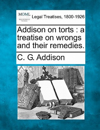 Carte Addison on Torts: A Treatise on Wrongs and Their Remedies. C G Addison