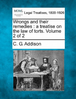 Kniha Wrongs and Their Remedies: A Treatise on the Law of Torts. Volume 2 of 2 C G Addison