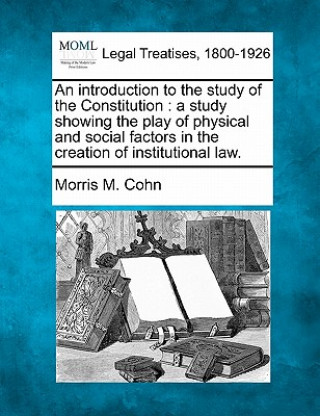 Libro An Introduction to the Study of the Constitution: A Study Showing the Play of Physical and Social Factors in the Creation of Institutional Law. Morris M Cohn