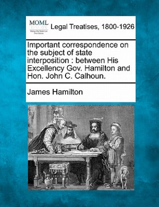 Kniha Important Correspondence on the Subject of State Interposition: Between His Excellency Gov. Hamilton and Hon. John C. Calhoun. James Hamilton