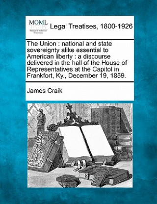 Kniha The Union: National and State Sovereignty Alike Essential to American Liberty: A Discourse Delivered in the Hall of the House of James Craik