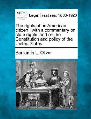 Książka The Rights of an American Citizen: With a Commentary on State Rights, and on the Constitution and Policy of the United States. Benjamin L Oliver