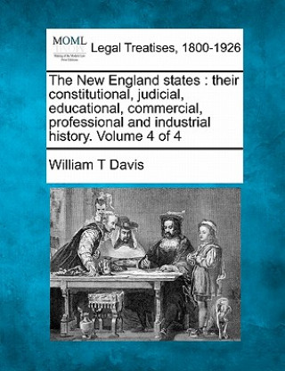 Knjiga The New England States: Their Constitutional, Judicial, Educational, Commercial, Professional and Industrial History. Volume 4 of 4 William T Davis