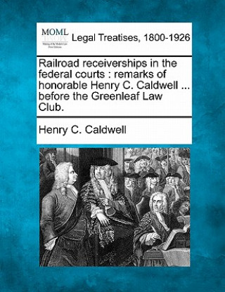 Knjiga Railroad Receiverships in the Federal Courts: Remarks of Honorable Henry C. Caldwell ... Before the Greenleaf Law Club. Henry C Caldwell