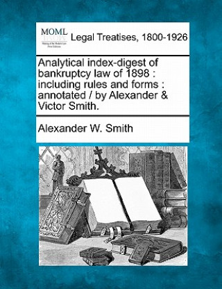 Kniha Analytical Index-Digest of Bankruptcy Law of 1898: Including Rules and Forms: Annotated / By Alexander & Victor Smith. Alexander W Smith