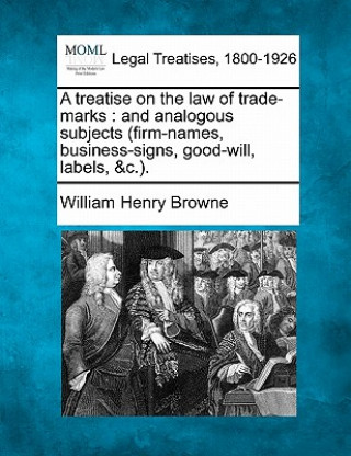 Kniha A Treatise on the Law of Trade-Marks: And Analogous Subjects (Firm-Names, Business-Signs, Good-Will, Labels, &C.). William Henry Browne