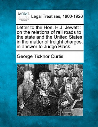 Carte Letter to the Hon. H.J. Jewett: On the Relations of Rail Roads to the State and the United States in the Matter of Freight Charges, in Answer to Judge George Ticknor Curtis