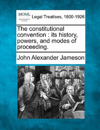 Kniha The Constitutional Convention: Its History, Powers, and Modes of Proceeding. John Alexander Jameson