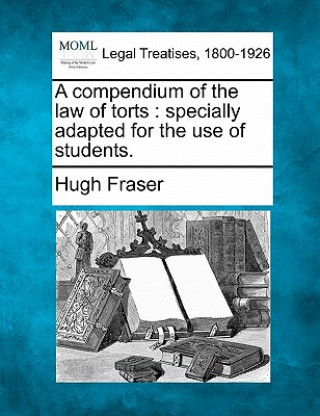Könyv A Compendium of the Law of Torts: Specially Adapted for the Use of Students. Hugh Fraser