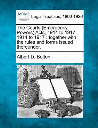 Книга The Courts (Emergency Powers) Acts, 1914 to 1917 1914 to 1917: Together with the Rules and Forms Issued Thereunder. Albert D Bolton