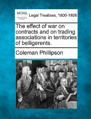 Kniha The Effect of War on Contracts and on Trading Associations in Territories of Belligerents. Coleman Phillipson