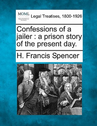 Kniha Confessions of a Jailer: A Prison Story of the Present Day. H Francis Spencer