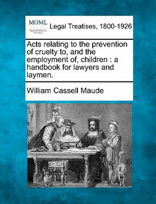 Książka Acts Relating to the Prevention of Cruelty To, and the Employment Of, Children: A Handbook for Lawyers and Laymen. William Cassell Maude