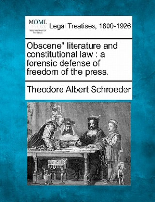 Carte Obscene" Literature and Constitutional Law: A Forensic Defense of Freedom of the Press. Theodore Albert Schroeder