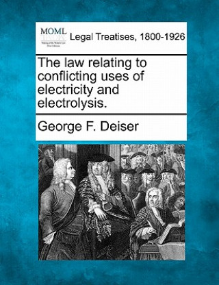 Kniha The Law Relating to Conflicting Uses of Electricity and Electrolysis. George F Deiser