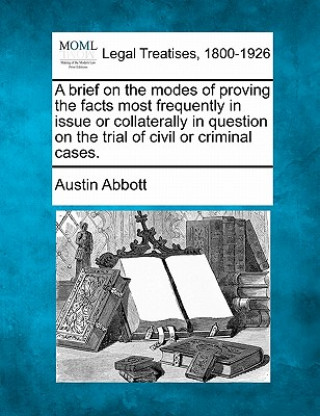 Kniha A Brief on the Modes of Proving the Facts Most Frequently in Issue or Collaterally in Question on the Trial of Civil or Criminal Cases. Austin Abbott