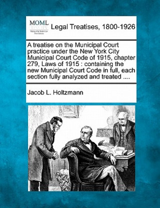 Knjiga A Treatise on the Municipal Court Practice Under the New York City Municipal Court Code of 1915, Chapter 279, Laws of 1915: Containing the New Municip Jacob L Holtzmann